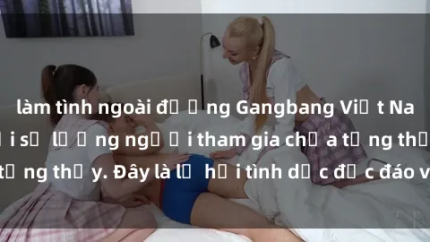 làm tình ngoài đường Gangbang Việt Nam: Kỷ lục mới với số lượng người tham gia chưa từng thấy. Đây là lễ hội tình dục độc đáo và gây sốc.
