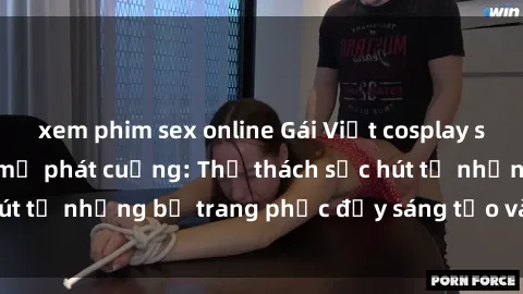 xem phim sex online Gái Việt cosplay sexy khiến fan hâm mộ phát cuồng: Thử thách sức hút từ những bộ trang phục đầy sáng tạo và quyến rũ!