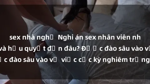 sex nhà nghỉ Nghi án sex nhân viên nhà hàng: Hậu quả và hậu quyết đến đâu? Được đào sâu vào vụ việc cực kỳ nghiêm trọng này.