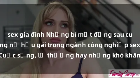 sex gia đình Những bí mật đằng sau cuộc sống của những nữ hầu gái trong ngành công nghiệp sex: Cuộc sống, lẽ thường hay những khó khăn mà họ phải đối mặt.