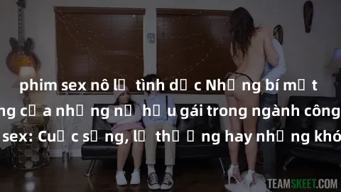 phim sex nô lệ tình dục Những bí mật đằng sau cuộc sống của những nữ hầu gái trong ngành công nghiệp sex: Cuộc sống, lẽ thường hay những khó khăn mà họ phải đối mặt.