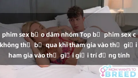 phim sex bạo dâm nhóm Top bộ phim sex châu âu nổi tiếng không thể bỏ qua khi tham gia vào thế giới giải trí đồng tính