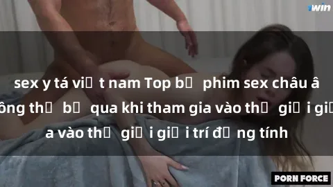 sex y tá việt nam Top bộ phim sex châu âu nổi tiếng không thể bỏ qua khi tham gia vào thế giới giải trí đồng tính