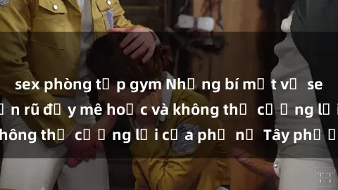 sex phòng tập gym Những bí mật về sex gái Tây: Sự quyến rũ đầy mê hoặc và không thể cưỡng lại của phụ nữ Tây phương