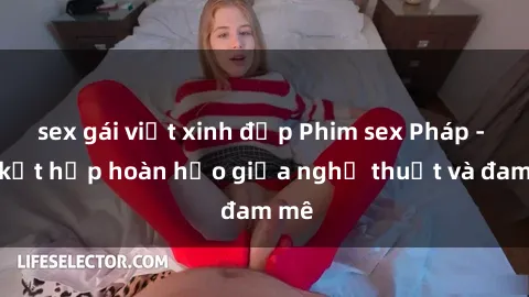 sex gái việt xinh đẹp Phim sex Pháp - Sự kết hợp hoàn hảo giữa nghệ thuật và đam mê