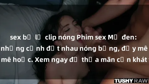 sex bị lộ clip nóng Phim sex Mỹ đen: phút mãnh liệt với những cảnh địt nhau nóng bỏng, đầy mê hoặc. Xem ngay để thỏa mãn cơn khát tình dục của bạn!