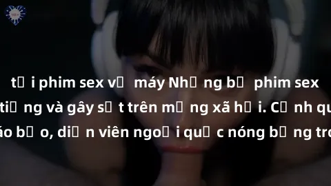 tải phim sex về máy Những bộ phim sex ngoại quốc nổi tiếng và gây sốt trên mạng xã hội. Cảnh quay táo bạo, diễn viên ngoại quốc nóng bỏng trong các tác phẩm đỉnh cao.