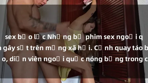 sex bạo lực Những bộ phim sex ngoại quốc nổi tiếng và gây sốt trên mạng xã hội. Cảnh quay táo bạo, diễn viên ngoại quốc nóng bỏng trong các tác phẩm đỉnh cao.
