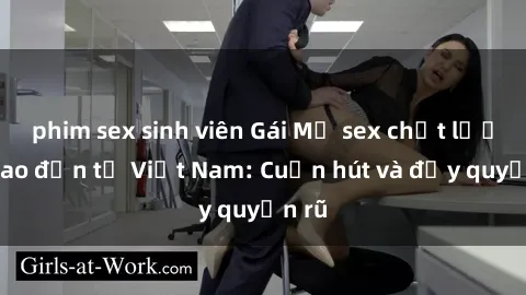phim sex sinh viên Gái Mỹ sex chất lượng cao đến từ Việt Nam: Cuốn hút và đầy quyến rũ