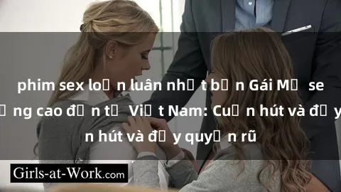 phim sex loạn luân nhật bản Gái Mỹ sex chất lượng cao đến từ Việt Nam: Cuốn hút và đầy quyến rũ