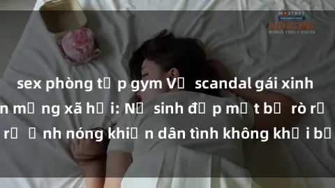 sex phòng tập gym Vụ scandal gái xinh lộ hàng gây sốt trên mạng xã hội: Nữ sinh đẹp mắt bị rò rỉ ảnh nóng khiến dân tình không khỏi bất ngờ và phẫn nộ!