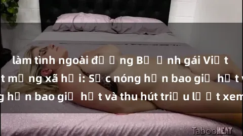 làm tình ngoài đường Bộ ảnh gái Việt Nam nude gây sốt mạng xã hội: Sắc nóng hơn bao giờ hết và thu hút triệu lượt xem