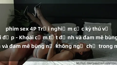 phim sex 4P Trải nghiệm cực kỳ thú vị khi làm tình với gái đẹp - Khoái cảm tột đỉnh và đam mê bùng nổ không ngờ chỉ trong một đêm!