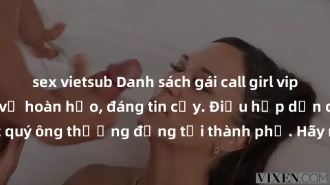 sex vietsub Danh sách gái call girl vip chất lượng, dịch vụ hoàn hảo, đáng tin cậy. Điều hấp dẫn cho các quý ông thượng đẳng tại thành phố. Hãy nhấc máy và đặt lịch ngay!