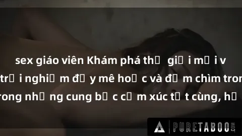 sex giáo viên Khám phá thế giới mới với sex người lớn: trải nghiệm đầy mê hoặc và đắm chìm trong những cung bậc cảm xúc tột cùng, hứng khởi và cuốn hút.