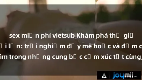 sex miễn phí vietsub Khám phá thế giới mới với sex người lớn: trải nghiệm đầy mê hoặc và đắm chìm trong những cung bậc cảm xúc tột cùng, hứng khởi và cuốn hút.