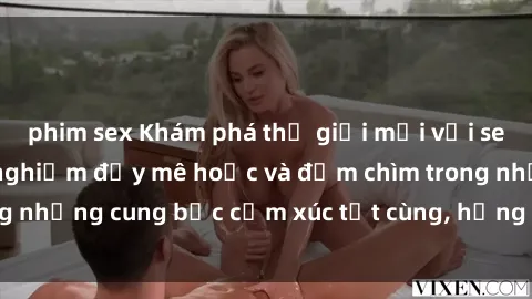 phim sex Khám phá thế giới mới với sex người lớn: trải nghiệm đầy mê hoặc và đắm chìm trong những cung bậc cảm xúc tột cùng, hứng khởi và cuốn hút.
