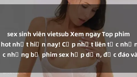 sex sinh viên vietsub Xem ngay Top phim sex mới nhất đang hot nhất hiện nay! Cập nhật liên tục những bộ phim sex hấp dẫn, độc đáo và đầy kích thích.