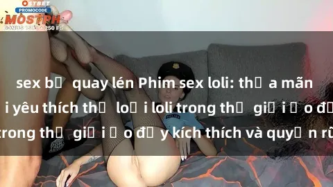 sex bị quay lén Phim sex loli: thỏa mãn đam mê của người yêu thích thể loại loli trong thế giới ảo đầy kích thích và quyến rũ.