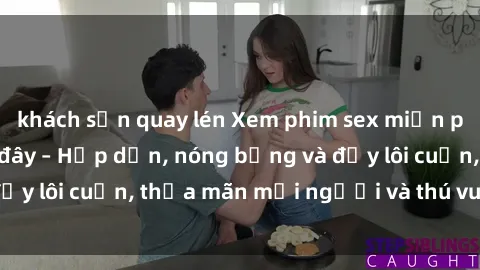 khách sạn quay lén Xem phim sex miễn phí online ngay tại đây – Hấp dẫn, nóng bỏng và đầy lôi cuốn, thỏa mãn mọi người và thú vui của bạn!