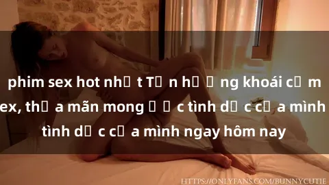 phim sex hot nhất Tận hưởng khoái cảm với gái xinh sex, thỏa mãn mong ước tình dục của mình ngay hôm nay