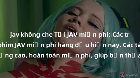 jav không che Tải JAV miễn phí: Các trang web cung cấp phim JAV miễn phí hàng đầu hiện nay. Các tác phẩm chất lượng cao, hoàn toàn miễn phí, giúp bạn thỏa mãn niềm đam mê mà không tốn kém.