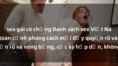 sex gái có chồng Danh sách sex Việt Nam không che - Ảnh toàn cảnh phong cách mới đầy quyến rũ và nóng bỏng, cực kỳ hấp dẫn, không thể bỏ qua!