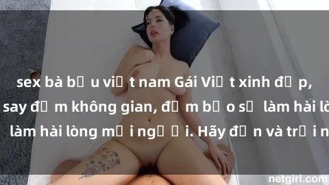 sex bà bầu việt nam Gái Việt xinh đẹp, nồng nàn làm tình say đắm không gian, đảm bảo sẽ làm hài lòng mọi người. Hãy đến và trải nghiệm ngay!