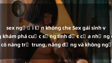 sex người lớn không che Sex gái sinh viên hot nhất: Cùng khám phá cuộc sống tình dục của những cô nàng trẻ trung, năng động và không ngần ngại thử nghiệm!