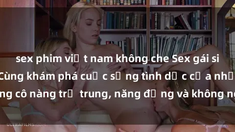 sex phim việt nam không che Sex gái sinh viên hot nhất: Cùng khám phá cuộc sống tình dục của những cô nàng trẻ trung, năng động và không ngần ngại thử nghiệm!