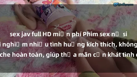 sex jav full HD miễn phí Phim sex nữ sinh mới nhất: Trải nghiệm nhiều tình huống kích thích, không che hoàn toàn, giúp thỏa mãn cơn khát tình dục của các bạn trẻ