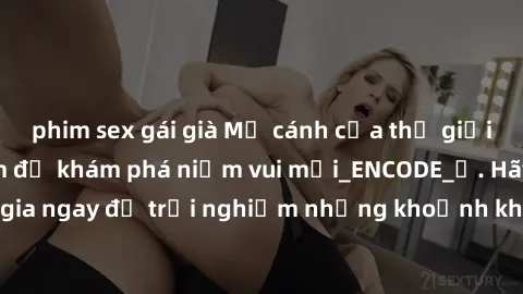 phim sex gái già Mở cánh cửa thế giới sex MILF Việt Nam để khám phá niềm vui mới_ENCODE_. Hãy tham gia ngay để trải nghiệm những khoảnh khắc đầy kích thích và đam mê.