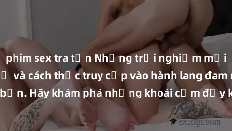 phim sex tra tấn Những trải nghiệm mới lạ với sex tập thể và cách thức truy cập vào hành lang đam mê của bạn. Hãy khám phá những khoái cảm đầy kích thích với tập thể hấp dẫn!
