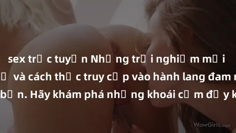sex trực tuyến Những trải nghiệm mới lạ với sex tập thể và cách thức truy cập vào hành lang đam mê của bạn. Hãy khám phá những khoái cảm đầy kích thích với tập thể hấp dẫn!