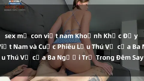 sex mẹ con việt nam Khoảnh Khắc Đầy Kịch Tính: Sex  Việt Nam và Cuộc Phiêu Lưu Thú Vị của Ba Người Trẻ Trong Đêm Say Đắm