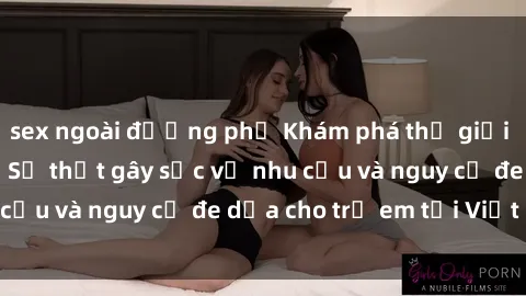 sex ngoài đường phố Khám phá thế giới sex loli Việt Nam: Sự thật gây sốc về nhu cầu và nguy cơ đe dọa cho trẻ em tại Việt Nam