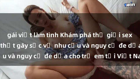 gái việt làm tình Khám phá thế giới sex loli Việt Nam: Sự thật gây sốc về nhu cầu và nguy cơ đe dọa cho trẻ em tại Việt Nam