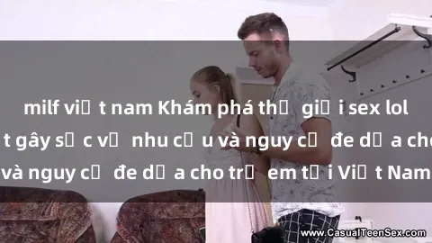 milf việt nam Khám phá thế giới sex loli Việt Nam: Sự thật gây sốc về nhu cầu và nguy cơ đe dọa cho trẻ em tại Việt Nam