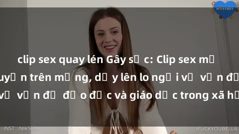 clip sex quay lén Gây sốc: Clip sex mẹ con Việt Nam lan truyền trên mạng, dấy lên lo ngại về vấn đề đạo đức và giáo dục trong xã hội hiện nay.