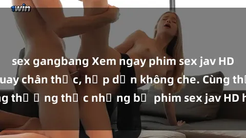 sex gangbang Xem ngay phim sex jav HD với những cảnh quay chân thực, hấp dẫn không che. Cùng thưởng thức những bộ phim sex jav HD hot nhất hiện nay!