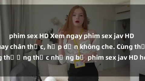 phim sex HD Xem ngay phim sex jav HD với những cảnh quay chân thực, hấp dẫn không che. Cùng thưởng thức những bộ phim sex jav HD hot nhất hiện nay!